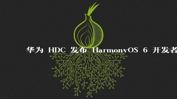 华为 HDC 发布 HarmonyOS 6 开发者 beta 版对应用开发者和鸿蒙生态有哪些影响？