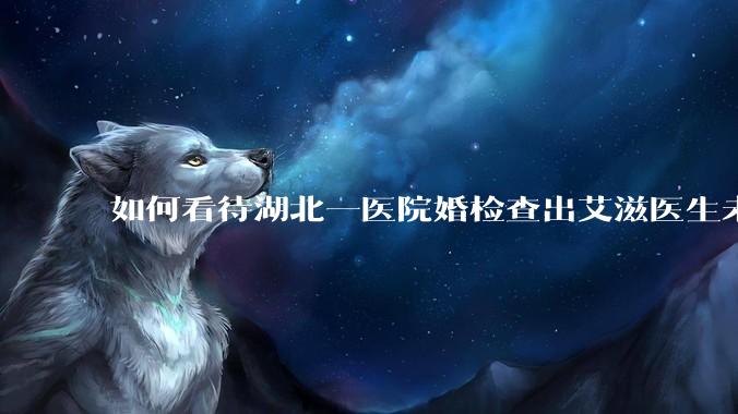 如何看待湖北一医院婚检查出艾滋医生未告知伴侣致感染，医生被停职？反映出哪些问题？