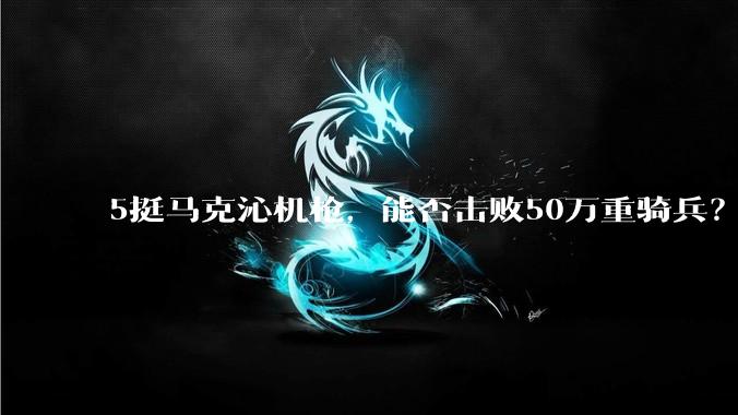 5挺马克沁机枪，能否击败50万重骑兵？