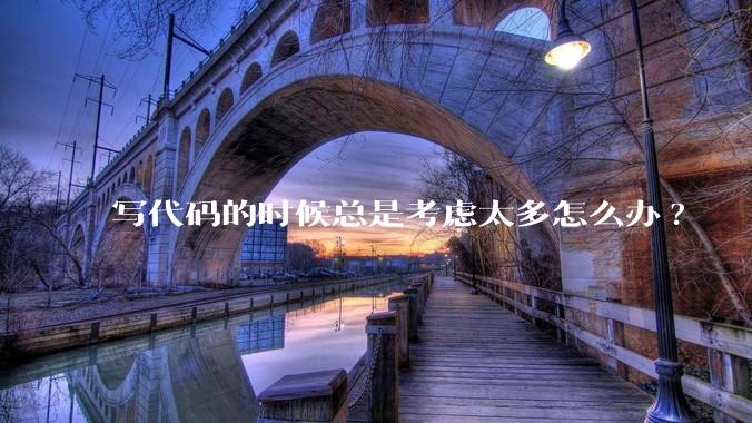 写代码的时候总是考虑太多怎么办?