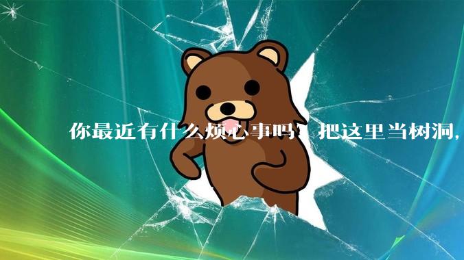 你最近有什么烦心事吗？把这里当树洞，说出来，可以吗？