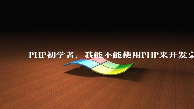 PHP初学者，我能不能使用PHP来开发桌面应用？