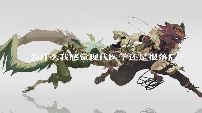 为什么我感觉现代医学还是很落后？