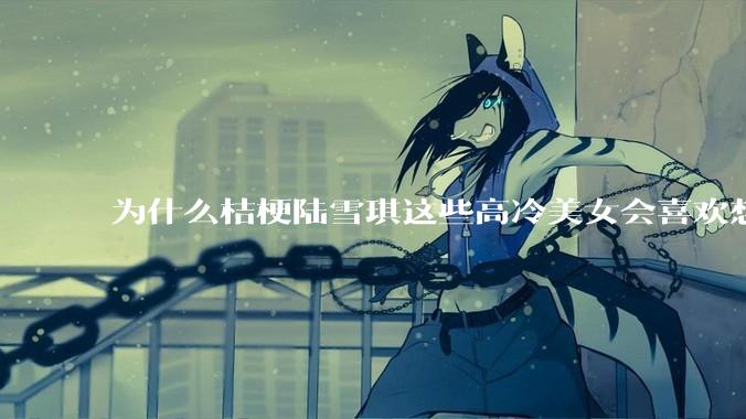 为什么桔梗陆雪琪这些高冷美女会喜欢想往平凡男主?