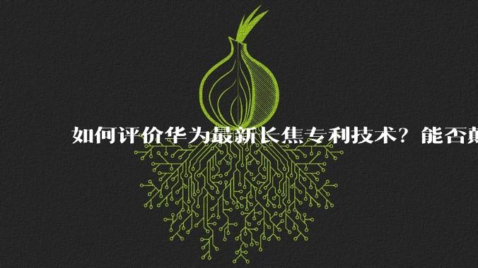 如何评价华为最新长焦专利技术？能否颠覆手机长焦摄影的目前限制？