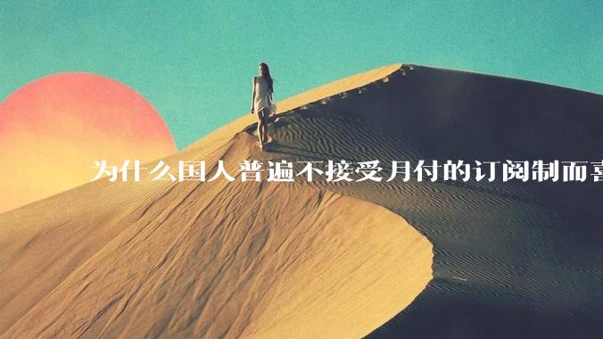 为什么国人普遍不接受月付的订阅制而喜欢一口价买断制呢？