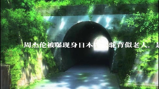 周杰伦被曝现身日本弯腰驼背似老人，是真的吗？他曾称患有强直性脊柱炎，这病对身体影响有多大？能治好吗？