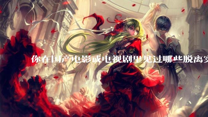 你在国产电影或电视剧里见过哪些脱离实际生活的离谱设定？